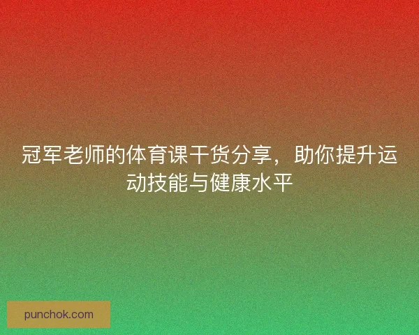 冠军老师的体育课干货分享，助你提升运动技能与健康水平