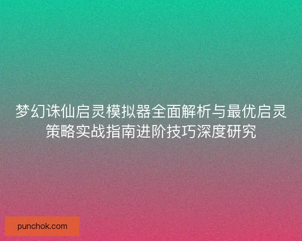 梦幻诛仙启灵模拟器全面解析与最优启灵策略实战指南进阶技巧深度研究