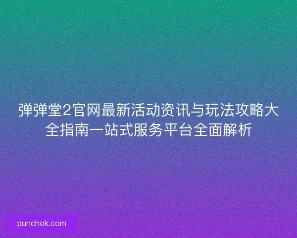 弹弹堂2官网最新活动资讯与玩法攻略大全指南一站式服务平台全面解析