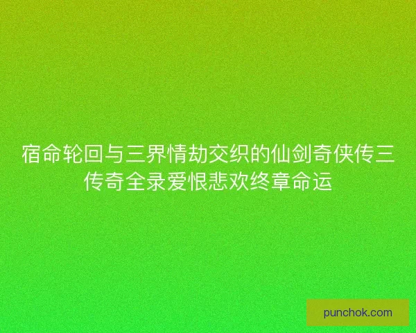 宿命轮回与三界情劫交织的仙剑奇侠传三传奇全录爱恨悲欢终章命运