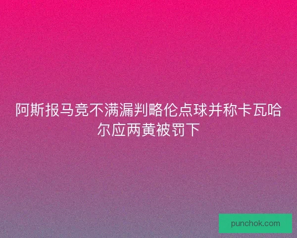 阿斯报马竞不满漏判略伦点球并称卡瓦哈尔应两黄被罚下