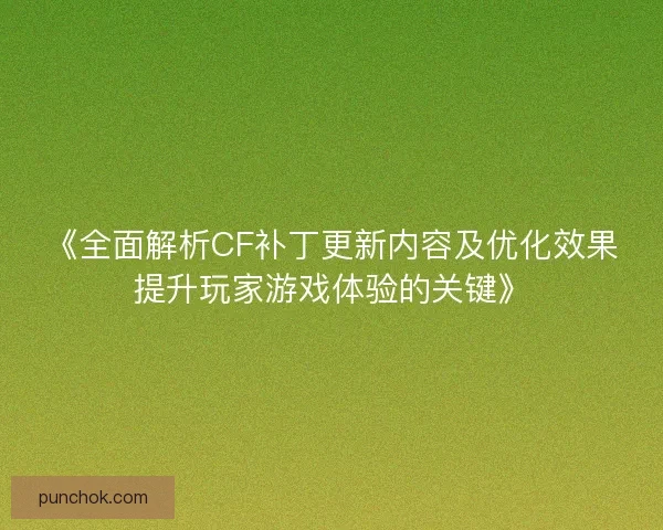 《全面解析CF补丁更新内容及优化效果提升玩家游戏体验的关键》