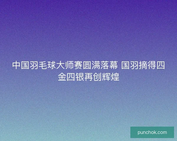 中国羽毛球大师赛圆满落幕 国羽摘得四金四银再创辉煌